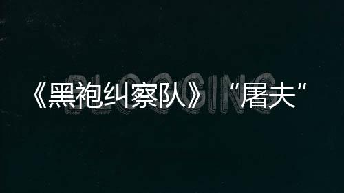 想袍纠屠夫镖客编电黑荒改野大影察队参演